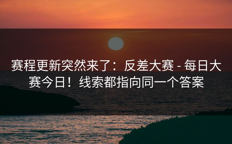 赛程更新突然来了：反差大赛 - 每日大赛今日！线索都指向同一个答案  第1张