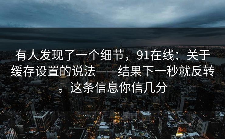 有人发现了一个细节，91在线：关于缓存设置的说法——结果下一秒就反转。这条信息你信几分  第1张