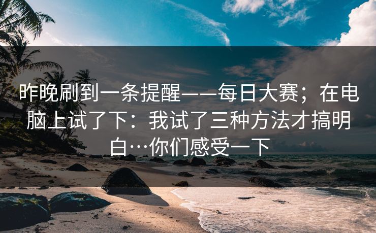 昨晚刷到一条提醒——每日大赛;在电脑上试了下:我试了三种方法才搞明白…你们感受一下 第1张 昨晚刷到一条提醒——每日大赛;在电脑上试了下:我试了三种方法才搞明白…你们感受一下 第1张