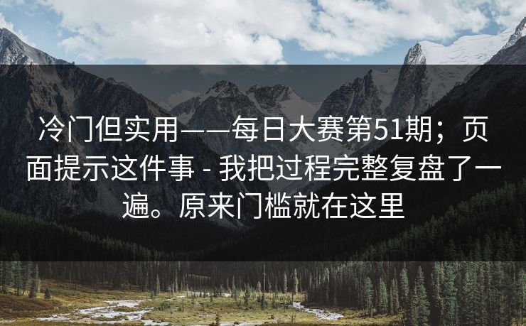 冷门但实用——每日大赛第51期；页面提示这件事 - 我把过程完整复盘了一遍。原来门槛就在这里  第1张