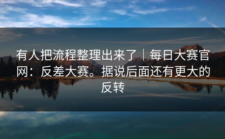 有人把流程整理出来了|每日大赛官网:反差大赛。据说后面还有更大的反转 第1张 有人把流程整理出来了|每日大赛官网:反差大赛。据说后面还有更大的反转 第1张