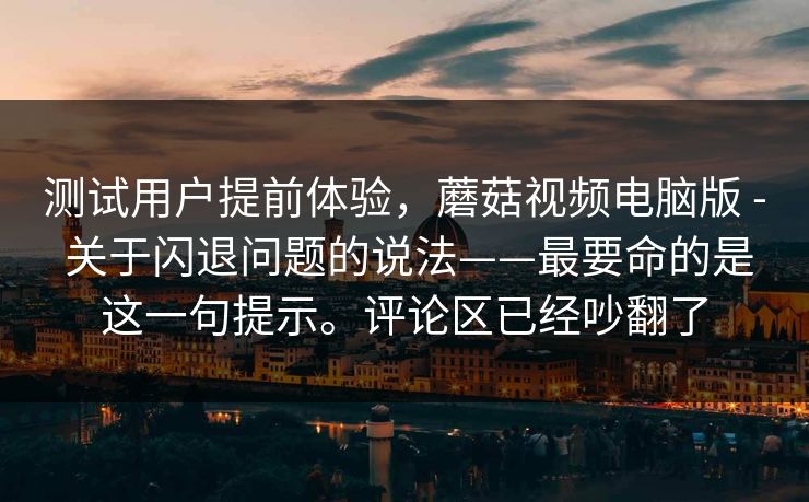 测试用户提前体验,蘑菇视频电脑版 - 关于闪退问题的说法——最要命的是这一句提示。评论区已经吵翻了 第1张 测试用户提前体验,蘑菇视频电脑版 - 关于闪退问题的说法——最要命的是这一句提示。评论区已经吵翻了 第1张