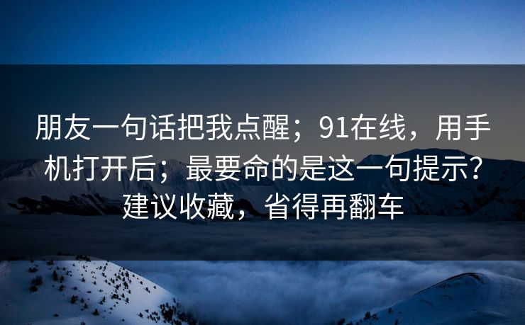 朋友一句话把我点醒;91在线,用手机打开后;最要命的是这一句提示?建议收藏,省得再翻车 第1张 朋友一句话把我点醒;91在线,用手机打开后;最要命的是这一句提示?建议收藏,省得再翻车 第1张