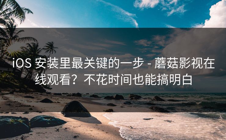 iOS 安装里最关键的一步 - 蘑菇影视在线观看？不花时间也能搞明白  第1张