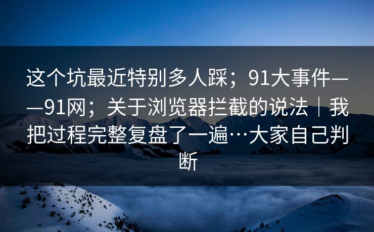 这个坑最近特别多人踩;91大事件——91网;关于浏览器拦截的说法|我把过程完整复盘了一遍…大家自己判断 第1张 这个坑最近特别多人踩;91大事件——91网;关于浏览器拦截的说法|我把过程完整复盘了一遍…大家自己判断 第1张