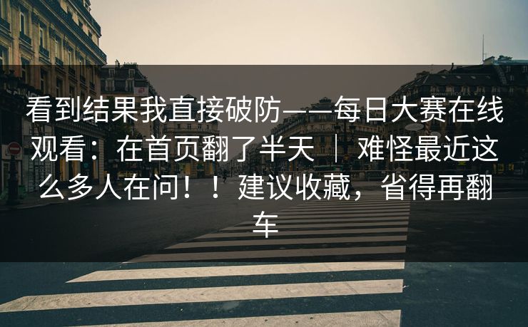看到结果我直接破防——每日大赛在线观看:在首页翻了半天 | 难怪最近这么多人在问!!建议收藏,省得再翻车 第1张 看到结果我直接破防——每日大赛在线观看:在首页翻了半天 | 难怪最近这么多人在问!!建议收藏,省得再翻车 第1张