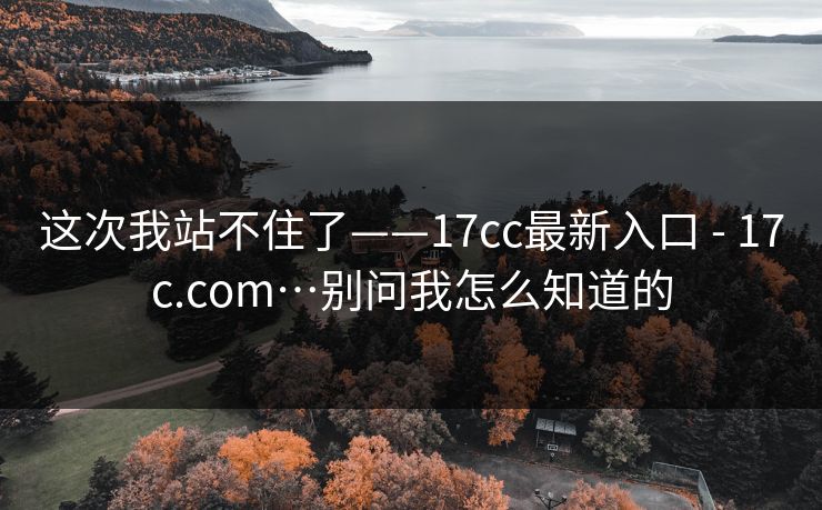 这次我站不住了——17cc最新入口 - 17c.com…别问我怎么知道的 第1张 这次我站不住了——17cc最新入口 - 17c.com…别问我怎么知道的 第1张