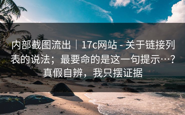 内部截图流出|17c网站 - 关于链接列表的说法;最要命的是这一句提示…?真假自辨,我只摆证据 第1张 内部截图流出|17c网站 - 关于链接列表的说法;最要命的是这一句提示…?真假自辨,我只摆证据 第1张
