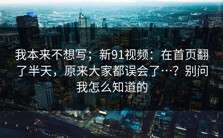 我本来不想写;新91视频:在首页翻了半天,原来大家都误会了…?别问我怎么知道的 第1张 我本来不想写;新91视频:在首页翻了半天,原来大家都误会了…?别问我怎么知道的 第1张