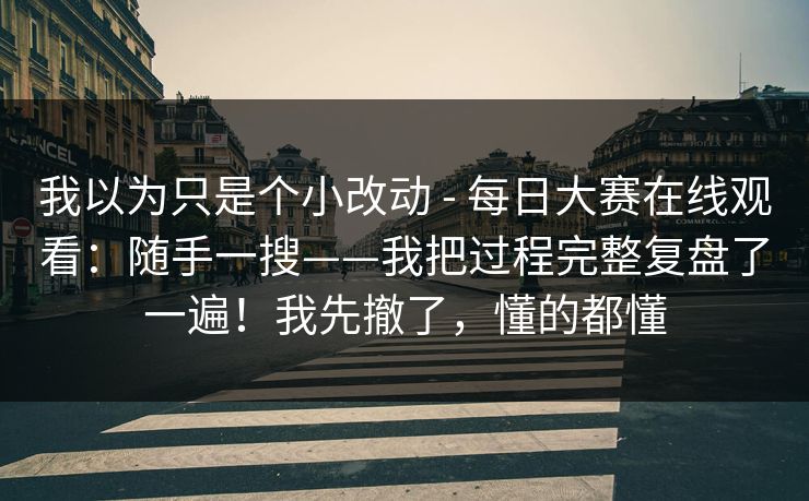 我以为只是个小改动 - 每日大赛在线观看：随手一搜——我把过程完整复盘了一遍！我先撤了，懂的都懂  第1张