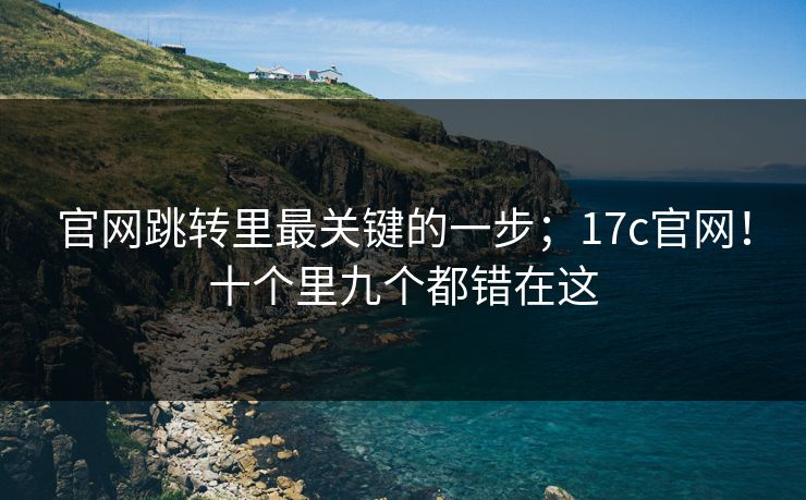 官网跳转里最关键的一步;17c官网!十个里九个都错在这 第1张 官网跳转里最关键的一步;17c官网!十个里九个都错在这 第1张
