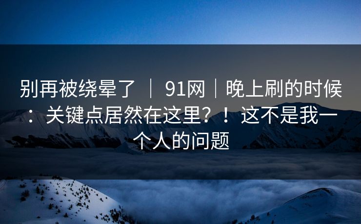 别再被绕晕了 | 91网|晚上刷的时候:关键点居然在这里?!这不是我一个人的问题 第1张 别再被绕晕了 | 91网|晚上刷的时候:关键点居然在这里?!这不是我一个人的问题 第1张