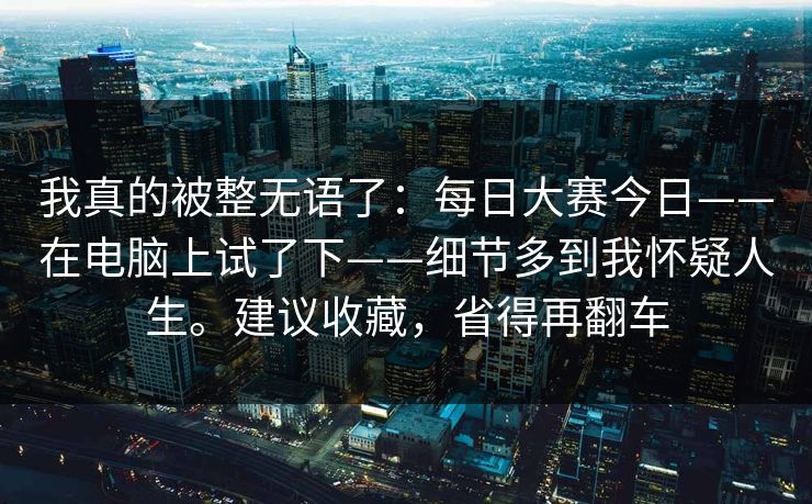 我真的被整无语了:每日大赛今日——在电脑上试了下——细节多到我怀疑人生。建议收藏,省得再翻车 第1张 我真的被整无语了:每日大赛今日——在电脑上试了下——细节多到我怀疑人生。建议收藏,省得再翻车 第1张