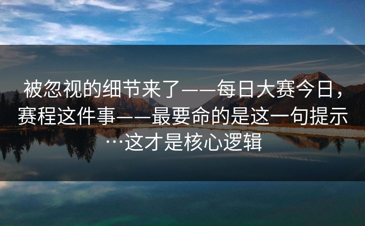 被忽视的细节来了——每日大赛今日,赛程这件事——最要命的是这一句提示…这才是核心逻辑 第1张 被忽视的细节来了——每日大赛今日,赛程这件事——最要命的是这一句提示…这才是核心逻辑 第1张