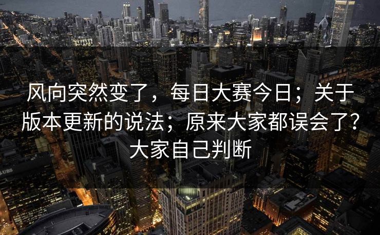 风向突然变了,每日大赛今日;关于版本更新的说法;原来大家都误会了?大家自己判断 第1张 风向突然变了,每日大赛今日;关于版本更新的说法;原来大家都误会了?大家自己判断 第1张
