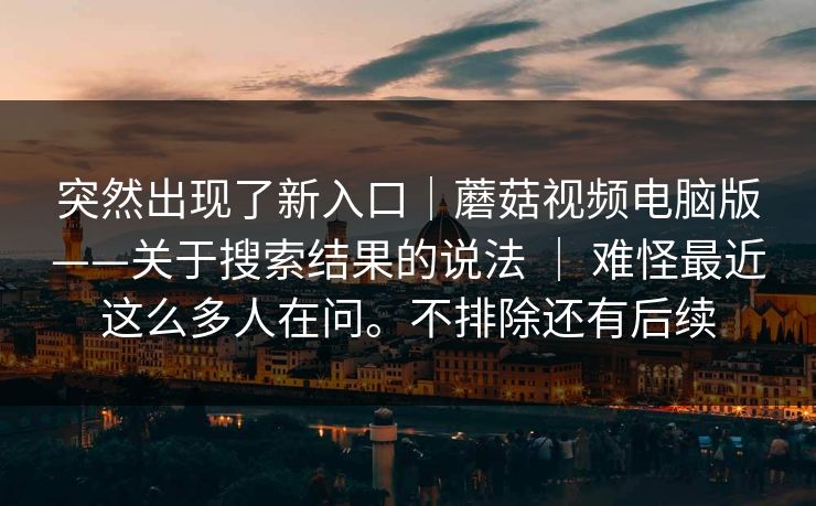 突然出现了新入口|蘑菇视频电脑版——关于搜索结果的说法 | 难怪最近这么多人在问。不排除还有后续 第1张 突然出现了新入口|蘑菇视频电脑版——关于搜索结果的说法 | 难怪最近这么多人在问。不排除还有后续 第1张