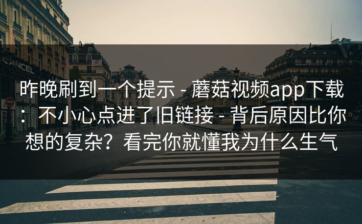 昨晚刷到一个提示 - 蘑菇视频app下载:不小心点进了旧链接 背后原因比你想的复杂?看完你就懂我为什么生气 第1张 昨晚刷到一个提示 - 蘑菇视频app下载:不小心点进了旧链接 背后原因比你想的复杂?看完你就懂我为什么生气 第1张