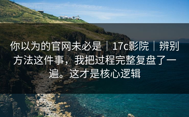 你以为的官网未必是｜17c影院｜辨别方法这件事，我把过程完整复盘了一遍。这才是核心逻辑  第1张