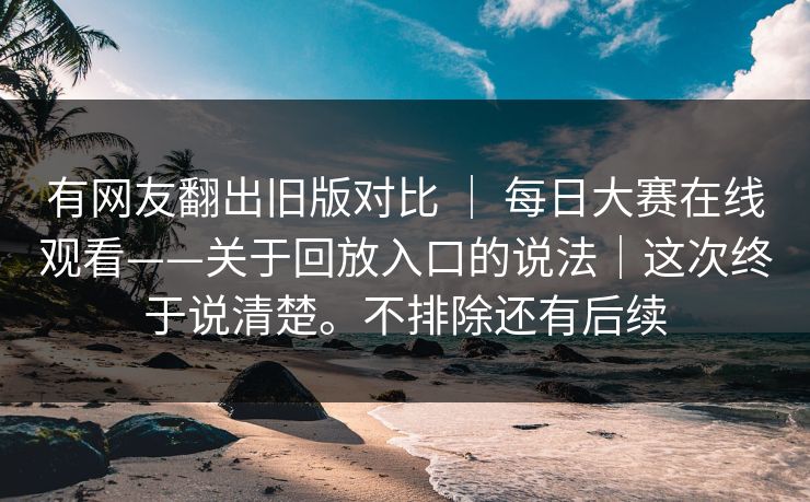 有网友翻出旧版对比 ｜ 每日大赛在线观看——关于回放入口的说法｜这次终于说清楚。不排除还有后续  第1张