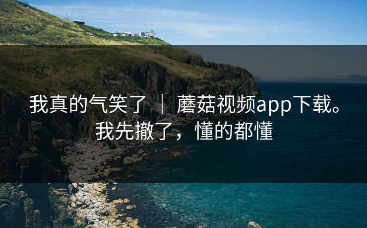 我真的气笑了 | 蘑菇视频app下载。我先撤了,懂的都懂 第1张 我真的气笑了 | 蘑菇视频app下载。我先撤了,懂的都懂 第1张