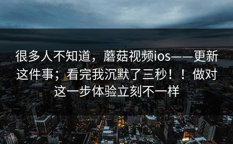 很多人不知道,蘑菇视频ios——更新这件事;看完我沉默了三秒!!做对这一步体验立刻不一样 第1张 很多人不知道,蘑菇视频ios——更新这件事;看完我沉默了三秒!!做对这一步体验立刻不一样 第1张