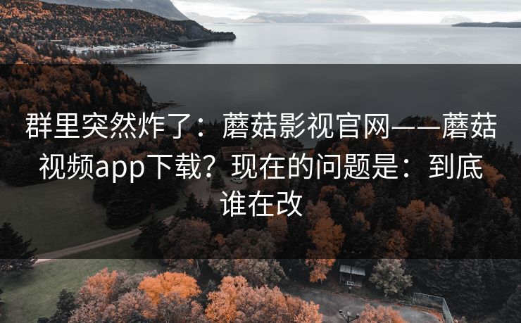 群里突然炸了:蘑菇影视官网——蘑菇视频app下载?现在的问题是:到底谁在改 第1张 群里突然炸了:蘑菇影视官网——蘑菇视频app下载?现在的问题是:到底谁在改 第1张