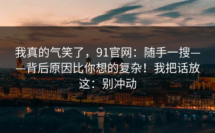 我真的气笑了,91官网:随手一搜——背后原因比你想的复杂!我把话放这:别冲动 第1张 我真的气笑了,91官网:随手一搜——背后原因比你想的复杂!我把话放这:别冲动 第1张