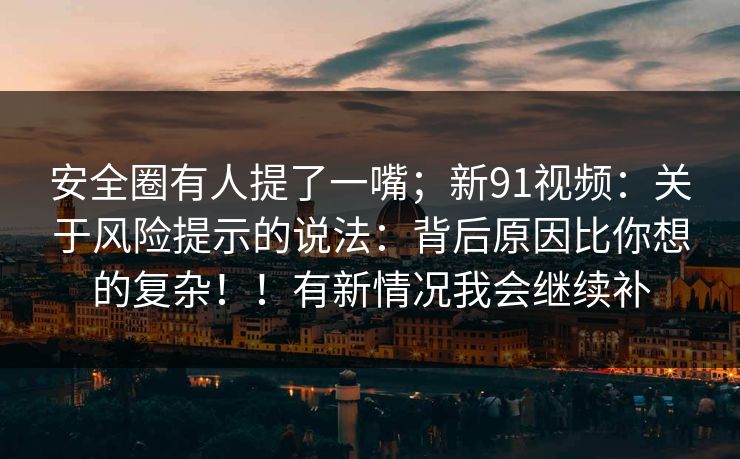 安全圈有人提了一嘴;新91视频:关于风险提示的说法:背后原因比你想的复杂!!有新情况我会继续补 第1张 安全圈有人提了一嘴;新91视频:关于风险提示的说法:背后原因比你想的复杂!!有新情况我会继续补 第1张