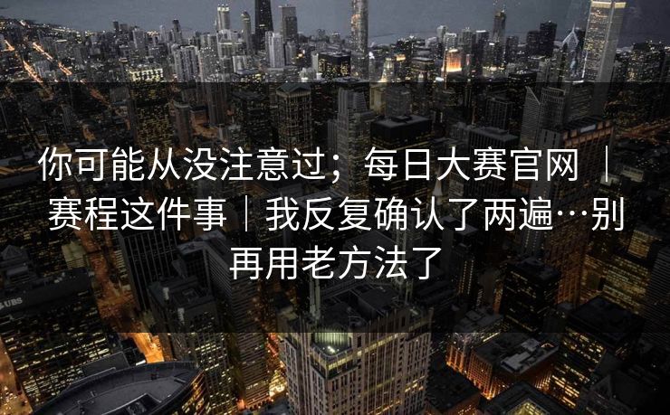 你可能从没注意过;每日大赛官网 | 赛程这件事|我反复确认了两遍…别再用老方法了 第1张 你可能从没注意过;每日大赛官网 | 赛程这件事|我反复确认了两遍…别再用老方法了 第1张
