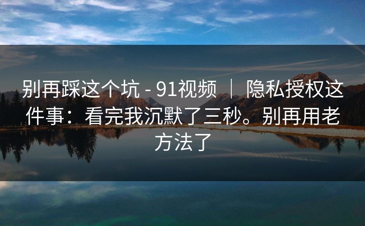 别再踩这个坑 - 91视频 | 隐私授权这件事:看完我沉默了三秒。别再用老方法了 第1张 别再踩这个坑 - 91视频 | 隐私授权这件事:看完我沉默了三秒。别再用老方法了 第1张