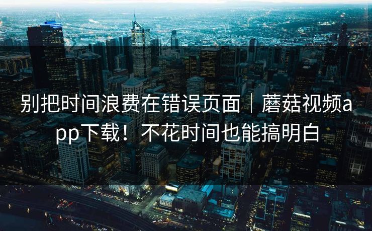 别把时间浪费在错误页面｜蘑菇视频app下载！不花时间也能搞明白  第1张