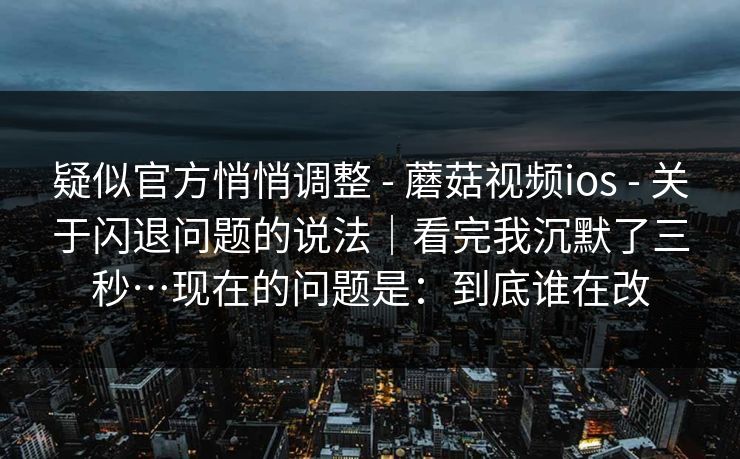 疑似官方悄悄调整 - 蘑菇视频ios 关于闪退问题的说法|看完我沉默了三秒…现在的问题是:到底谁在改 第1张 疑似官方悄悄调整 - 蘑菇视频ios 关于闪退问题的说法|看完我沉默了三秒…现在的问题是:到底谁在改 第1张