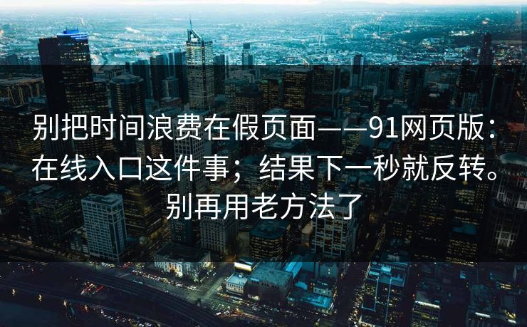 别把时间浪费在假页面——91网页版：在线入口这件事；结果下一秒就反转。别再用老方法了  第1张