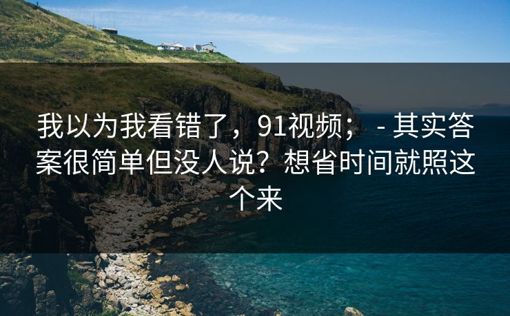 我以为我看错了,91视频; - 其实答案很简单但没人说?想省时间就照这个来 第1张 我以为我看错了,91视频; - 其实答案很简单但没人说?想省时间就照这个来 第1张