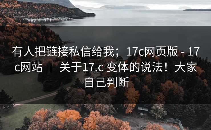有人把链接私信给我;17c网页版 - 17c网站 | 关于17.c 变体的说法!大家自己判断 第1张 有人把链接私信给我;17c网页版 - 17c网站 | 关于17.c 变体的说法!大家自己判断 第1张