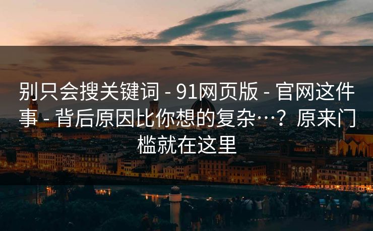 别只会搜关键词 - 91网页版 官网这件事 背后原因比你想的复杂…?原来门槛就在这里 第1张 别只会搜关键词 - 91网页版 官网这件事 背后原因比你想的复杂…?原来门槛就在这里 第1张
