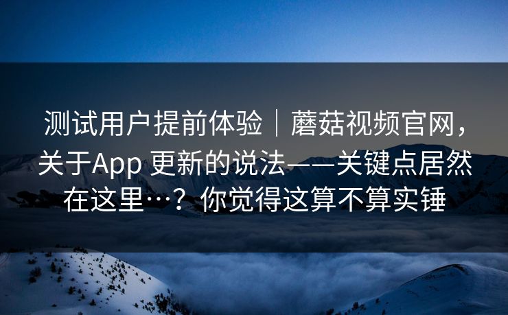 测试用户提前体验｜蘑菇视频官网，关于App 更新的说法——关键点居然在这里…？你觉得这算不算实锤  第1张