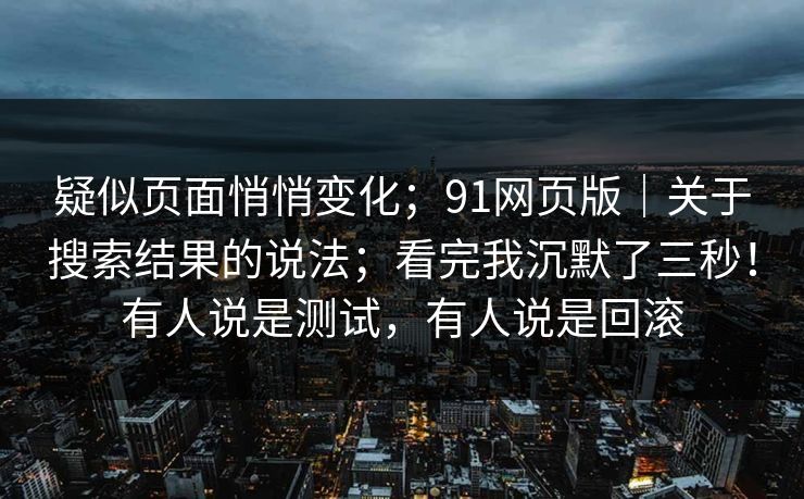 疑似页面悄悄变化；91网页版｜关于搜索结果的说法；看完我沉默了三秒！有人说是测试，有人说是回滚  第1张