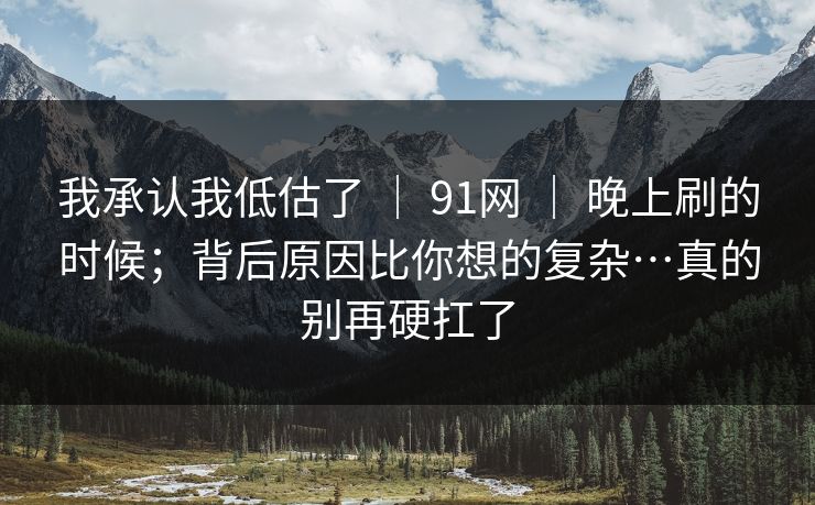 我承认我低估了 | 91网 晚上刷的时候;背后原因比你想的复杂…真的别再硬扛了 第1张 我承认我低估了 | 91网 晚上刷的时候;背后原因比你想的复杂…真的别再硬扛了 第1张
