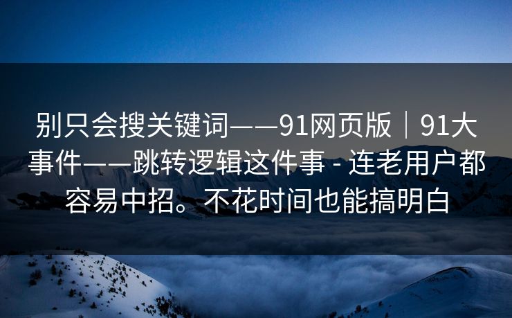 别只会搜关键词——91网页版|91大事件——跳转逻辑这件事 - 连老用户都容易中招。不花时间也能搞明白 第1张 别只会搜关键词——91网页版|91大事件——跳转逻辑这件事 - 连老用户都容易中招。不花时间也能搞明白 第1张