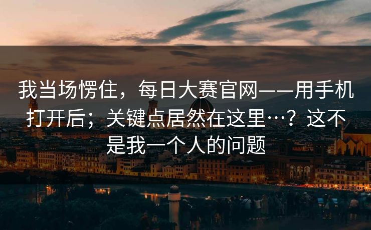 我当场愣住,每日大赛官网——用手机打开后;关键点居然在这里…?这不是我一个人的问题 第1张 我当场愣住,每日大赛官网——用手机打开后;关键点居然在这里…?这不是我一个人的问题 第1张