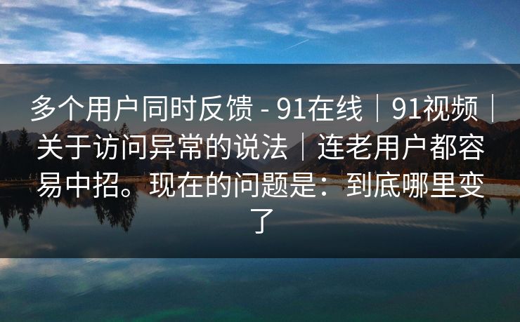 多个用户同时反馈 - 91在线|91视频|关于访问异常的说法|连老用户都容易中招。现在的问题是:到底哪里变了 第1张 多个用户同时反馈 - 91在线|91视频|关于访问异常的说法|连老用户都容易中招。现在的问题是:到底哪里变了 第1张