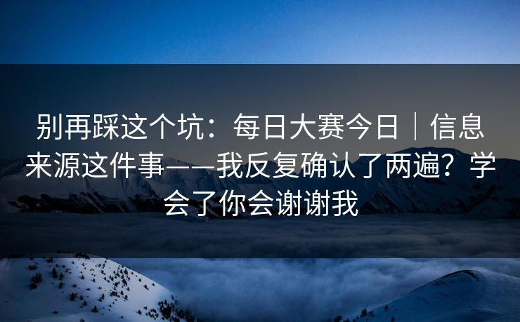 别再踩这个坑:每日大赛今日|信息来源这件事——我反复确认了两遍?学会了你会谢谢我 第1张 别再踩这个坑:每日大赛今日|信息来源这件事——我反复确认了两遍?学会了你会谢谢我 第1张