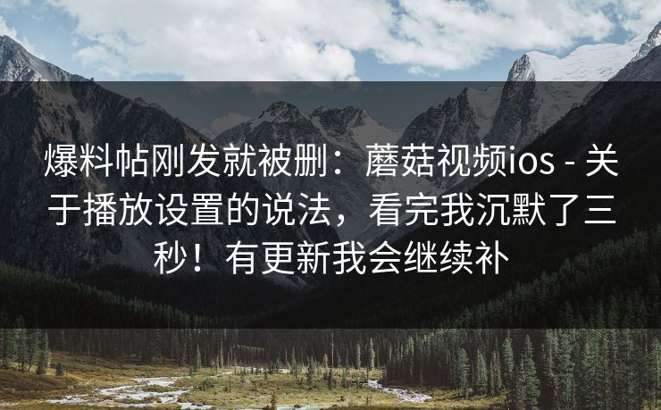 爆料帖刚发就被删:蘑菇视频ios - 关于播放设置的说法,看完我沉默了三秒!有更新我会继续补 第1张 爆料帖刚发就被删:蘑菇视频ios - 关于播放设置的说法,看完我沉默了三秒!有更新我会继续补 第1张