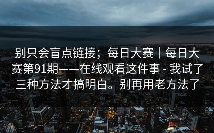 别只会盲点链接;每日大赛|每日大赛第91期——在线观看这件事 - 我试了三种方法才搞明白。别再用老方法了 第1张 别只会盲点链接;每日大赛|每日大赛第91期——在线观看这件事 - 我试了三种方法才搞明白。别再用老方法了 第1张