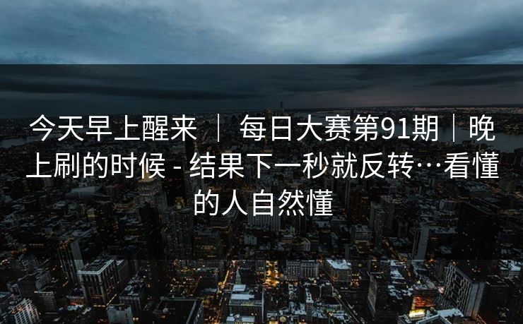 今天早上醒来 | 每日大赛第91期|晚上刷的时候 - 结果下一秒就反转…看懂的人自然懂 第1张 今天早上醒来 | 每日大赛第91期|晚上刷的时候 - 结果下一秒就反转…看懂的人自然懂 第1张