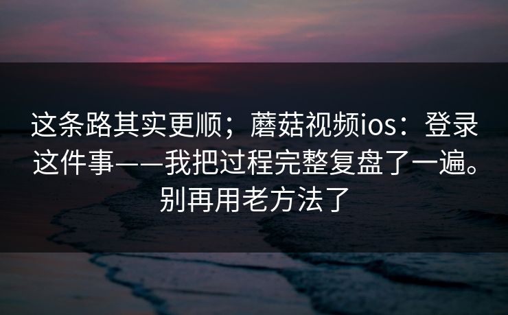 这条路其实更顺;蘑菇视频ios:登录这件事——我把过程完整复盘了一遍。别再用老方法了 第2张 这条路其实更顺;蘑菇视频ios:登录这件事——我把过程完整复盘了一遍。别再用老方法了 第2张