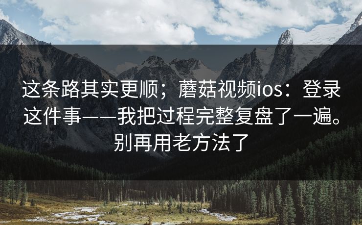 这条路其实更顺;蘑菇视频ios:登录这件事——我把过程完整复盘了一遍。别再用老方法了 第1张 这条路其实更顺;蘑菇视频ios:登录这件事——我把过程完整复盘了一遍。别再用老方法了 第1张