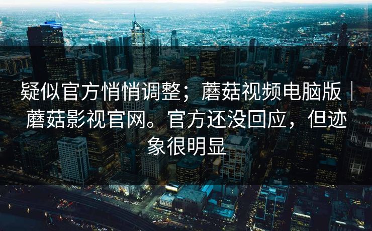疑似官方悄悄调整;蘑菇视频电脑版|蘑菇影视官网。官方还没回应,但迹象很明显 第1张 疑似官方悄悄调整;蘑菇视频电脑版|蘑菇影视官网。官方还没回应,但迹象很明显 第1张