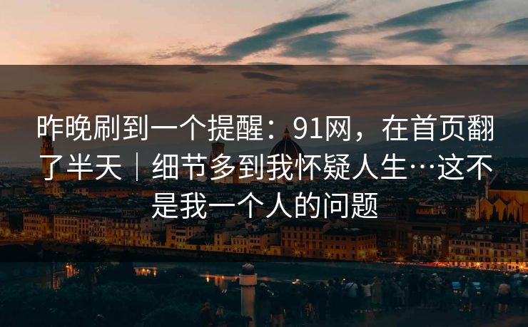 昨晚刷到一个提醒：91网，在首页翻了半天｜细节多到我怀疑人生…这不是我一个人的问题  第1张